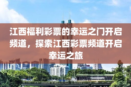 江西福利彩票的幸运之门开启频道，探索江西彩票频道开启幸运之旅