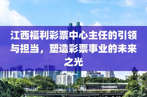 江西福利彩票中心主任的引领与担当，塑造彩票事业的未来之光