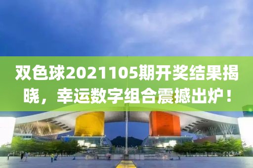 双色球2021105期开奖结果揭晓，幸运数字组合震撼出炉！