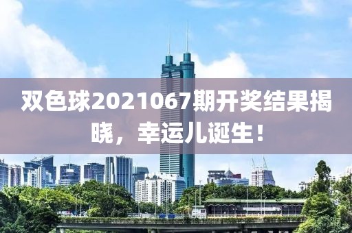 双色球2021067期开奖结果揭晓，幸运儿诞生！