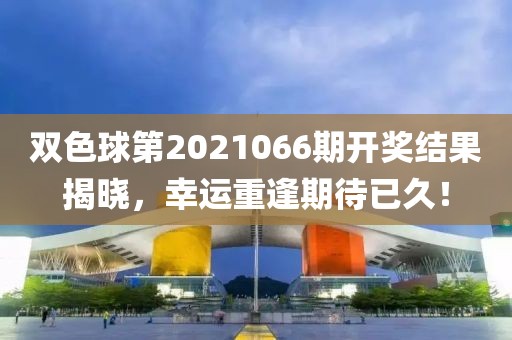 双色球第2021066期开奖结果揭晓，幸运重逢期待已久！