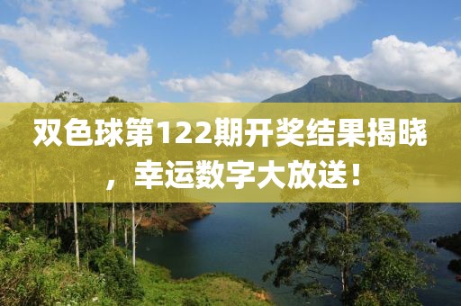 双色球第122期开奖结果揭晓，幸运数字大放送！