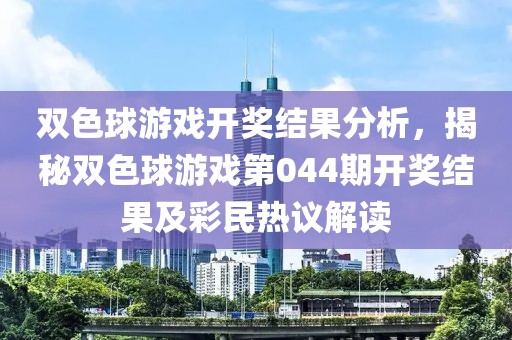 双色球游戏开奖结果分析，揭秘双色球游戏第044期开奖结果及彩民热议解读