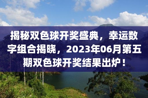 揭秘双色球开奖盛典，幸运数字组合揭晓，2023年06月第五期双色球开奖结果出炉！