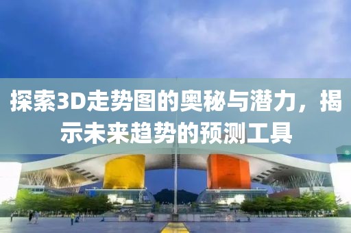 探索3D走势图的奥秘与潜力，揭示未来趋势的预测工具