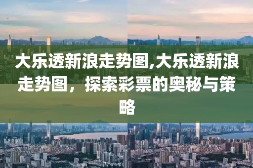 大乐透新浪走势图,大乐透新浪走势图，探索彩票的奥秘与策略