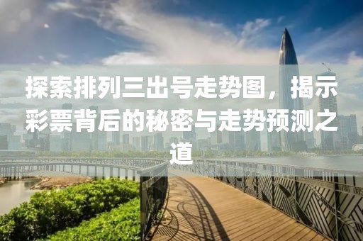 探索排列三出号走势图，揭示彩票背后的秘密与走势预测之道