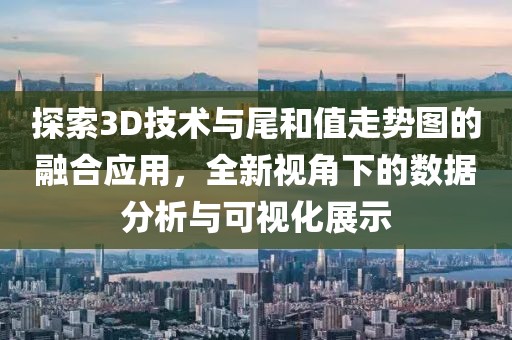 探索3D技术与尾和值走势图的融合应用，全新视角下的数据分析与可视化展示