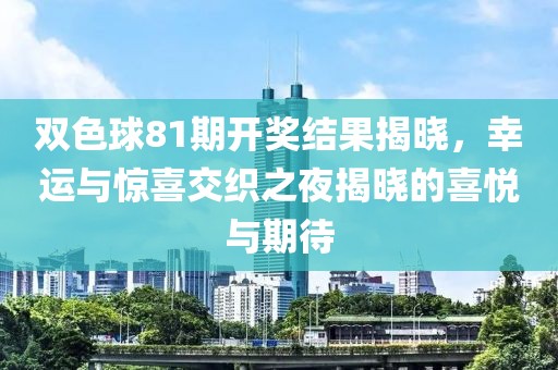 双色球81期开奖结果揭晓，幸运与惊喜交织之夜揭晓的喜悦与期待