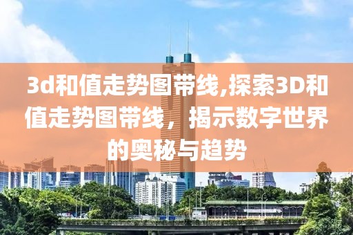 3d和值走势图带线,探索3D和值走势图带线，揭示数字世界的奥秘与趋势