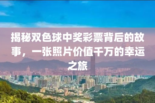 揭秘双色球中奖彩票背后的故事，一张照片价值千万的幸运之旅