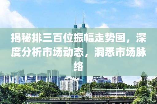 揭秘排三百位振幅走势图，深度分析市场动态，洞悉市场脉络