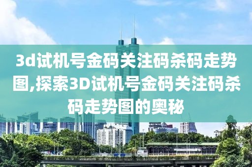 3d试机号金码关注码杀码走势图,探索3D试机号金码关注码杀码走势图的奥秘