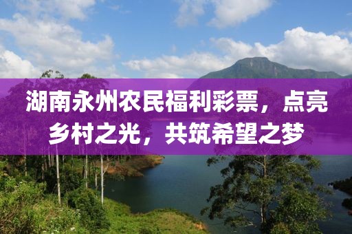 湖南永州农民福利彩票，点亮乡村之光，共筑希望之梦