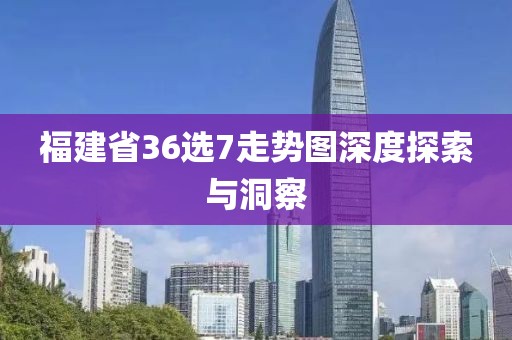 福建省36选7走势图深度探索与洞察