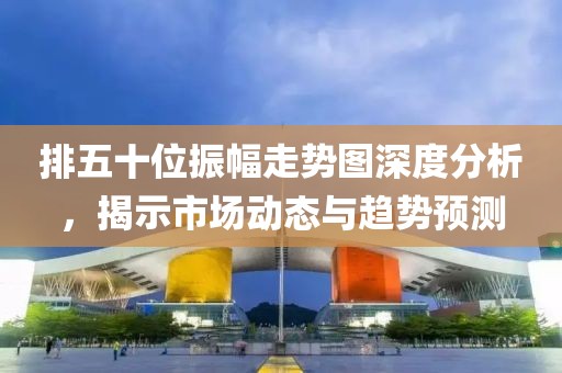 排五十位振幅走势图深度分析，揭示市场动态与趋势预测