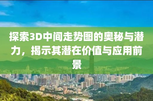 探索3D中间走势图的奥秘与潜力，揭示其潜在价值与应用前景