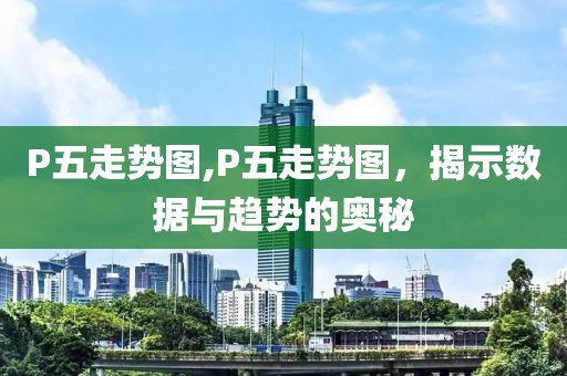 P五走势图,P五走势图，揭示数据与趋势的奥秘