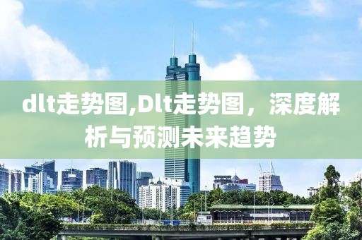 dlt走势图,Dlt走势图，深度解析与预测未来趋势