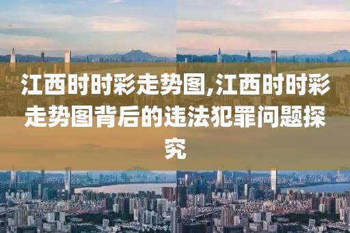 江西时时彩走势图,江西时时彩走势图背后的违法犯罪问题探究