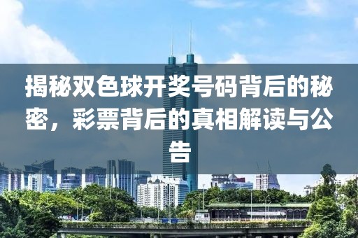 揭秘双色球开奖号码背后的秘密，彩票背后的真相解读与公告