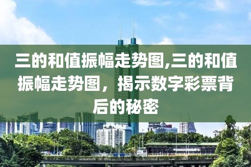 三的和值振幅走势图,三的和值振幅走势图，揭示数字彩票背后的秘密