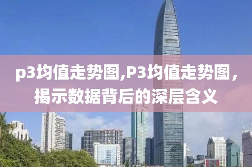 p3均值走势图,P3均值走势图，揭示数据背后的深层含义