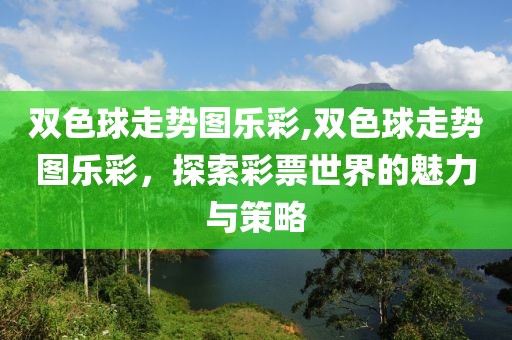 双色球走势图乐彩,双色球走势图乐彩，探索彩票世界的魅力与策略