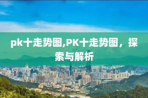 pk十走势图,PK十走势图，探索与解析