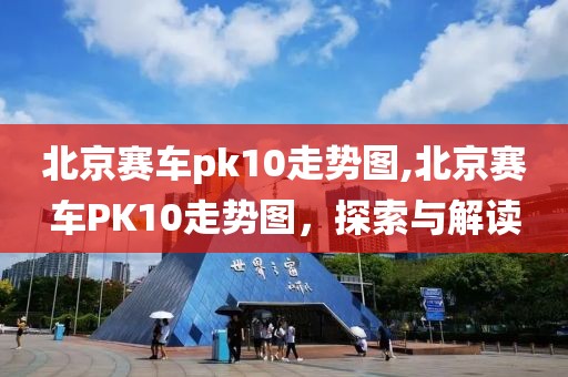 北京赛车pk10走势图,北京赛车PK10走势图，探索与解读