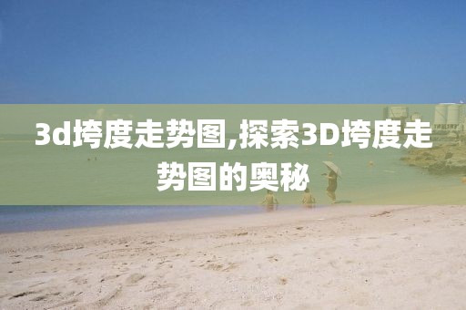 3d垮度走势图,探索3D垮度走势图的奥秘