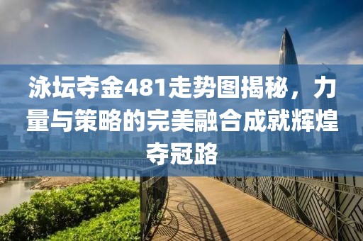 泳坛夺金481走势图揭秘，力量与策略的完美融合成就辉煌夺冠路