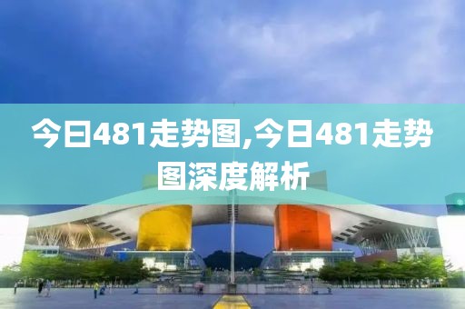 今曰481走势图,今日481走势图深度解析