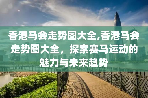 香港马会走势图大全,香港马会走势图大全，探索赛马运动的魅力与未来趋势