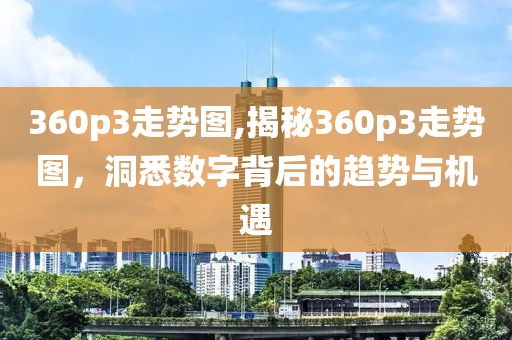 360p3走势图,揭秘360p3走势图，洞悉数字背后的趋势与机遇