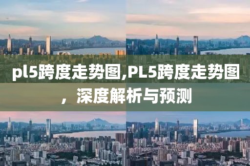 pl5跨度走势图,PL5跨度走势图，深度解析与预测