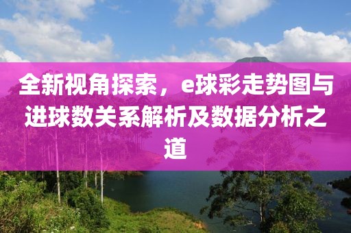 全新视角探索，e球彩走势图与进球数关系解析及数据分析之道