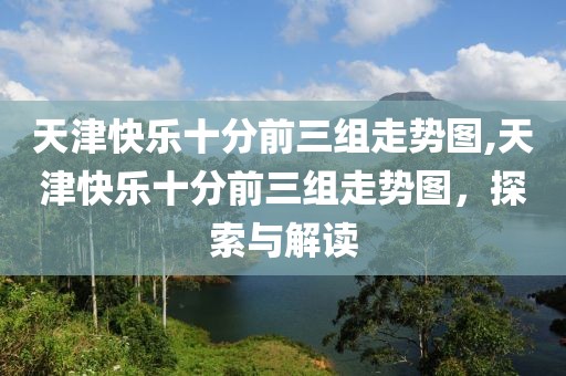 天津快乐十分前三组走势图,天津快乐十分前三组走势图，探索与解读