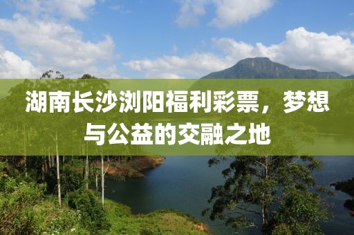 湖南长沙浏阳福利彩票，梦想与公益的交融之地