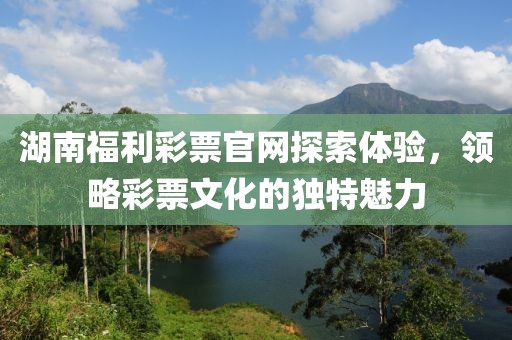 湖南福利彩票官网探索体验，领略彩票文化的独特魅力