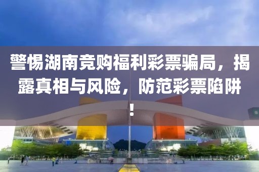 警惕湖南竞购福利彩票骗局，揭露真相与风险，防范彩票陷阱！