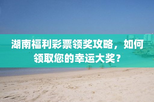 湖南福利彩票领奖攻略，如何领取您的幸运大奖？