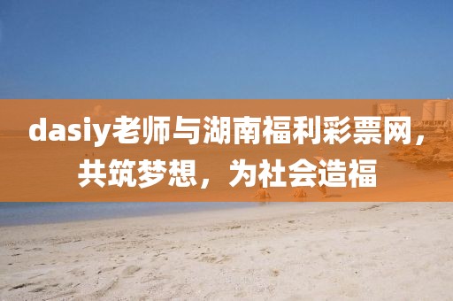 dasiy老师与湖南福利彩票网，共筑梦想，为社会造福