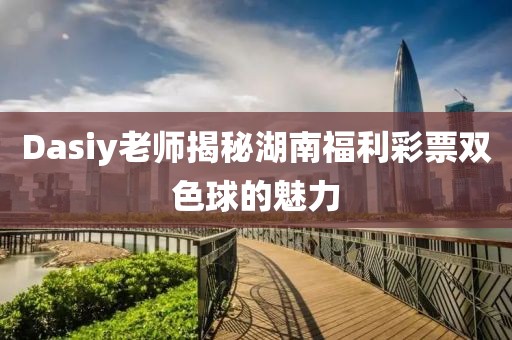 Dasiy老师揭秘湖南福利彩票双色球的魅力