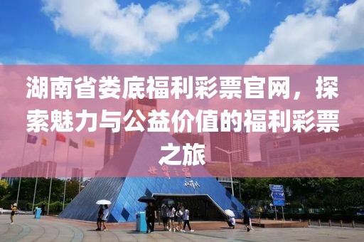 湖南省娄底福利彩票官网，探索魅力与公益价值的福利彩票之旅