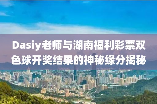 Dasiy老师与湖南福利彩票双色球开奖结果的神秘缘分揭秘