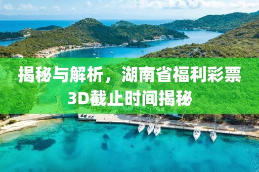 揭秘与解析，湖南省福利彩票3D截止时间揭秘