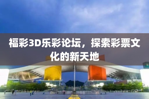 福彩3D乐彩论坛，探索彩票文化的新天地