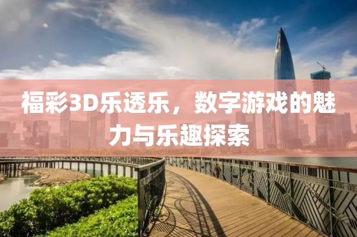 福彩3D乐透乐，数字游戏的魅力与乐趣探索