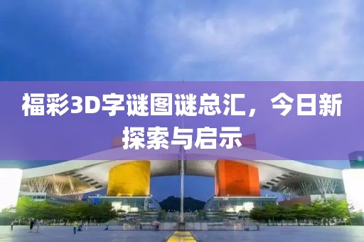 福彩3D字谜图谜总汇，今日新探索与启示